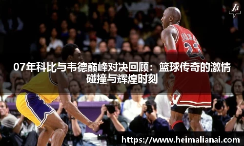 07年科比与韦德巅峰对决回顾：篮球传奇的激情碰撞与辉煌时刻