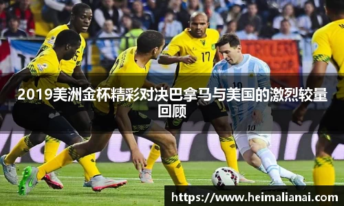 2019美洲金杯精彩对决巴拿马与美国的激烈较量回顾
