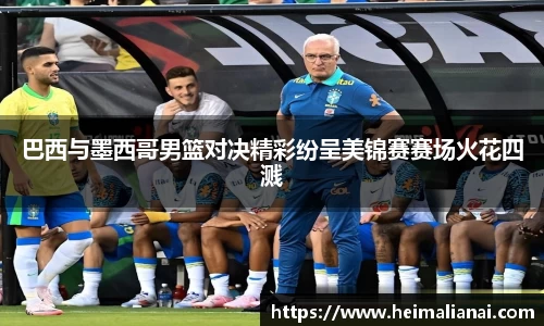 巴西与墨西哥男篮对决精彩纷呈美锦赛赛场火花四溅